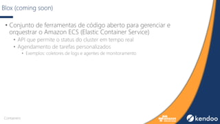 Blox (coming soon)
• Conjunto de ferramentas de código aberto para gerenciar e
orquestrar o Amazon ECS (Elastic Container Service)
• API que permite o status do cluster em tempo real
• Agendamento de tarefas personalizados
• Exemplos: coletores de logs e agentes de monitoramento
Containers
 