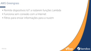 AWS Greengrass
• Permite dispositivos IoT a rodarem funções Lambda
• Funciona sem conexão com a Internet
• Filtros para enviar informações para a nuvem
Híbrido
 