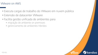 VMware on AWS
• Executa cargas de trabalho do VMware em nuvem pública
• Extensão de datacenter VMware
• Facilita gestão unificada de ambientes para
• migração de ambiente on premisses
• gerenciamento de ambientes híbridos
Híbrido
 