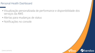 Personal Health Dashboard
• Visualização personalizada de performance e disponibilidade dos
serviços da AWS
• Alertas para mudanças de status
• Notificações no console
Gerenciamento
 