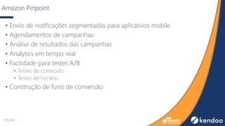 Amazon Pinpoint
• Envio de notificações segmentadas para aplicativos mobile
• Agendamentos de campanhas
• Análise de resultados das campanhas
• Analytics em tempo real
• Facilidade para testes A/B
• Testes de conteúdo
• Testes de horário
• Construção de funis de conversão
Mobile
 