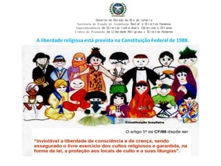 A liberdade religiosa está prevista na Constituição Federal de 1988.
Governo do Est ado do Ri o de Janei ro
Secretaria de Estado de Assistência Soci al e Di rei t os Humanos
Superintendência de Di rei t os I ndi vi duai s, Col et i vos e Di f usos
Centro de Promoção da Li berdade Rel i gi osa & Di rei t os Humanos
 