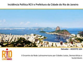 IncidênciaPolítica RCV e PrefeituradaCidade do Rio de Janeiro Salvador - AGOSTO 2011 II Encontro da Rede Latinoamericana por Cidades Justas, Democráticas e Sustentáveis 