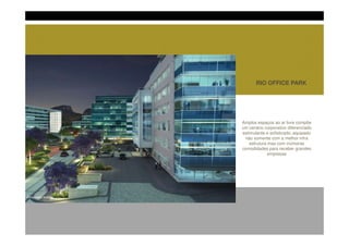 RIO OFFICE PARK




                        Amplos espaços ao ar livre compõe
                        um cenário corporativo diferenciado
                        estimulante e sofisticado, equipado
                         não somente com a melhor infra
                            estrutura mas com inúmeras
                        comodidades para receber grandes
                                      empresas




Perspectiva Ilustrada
 