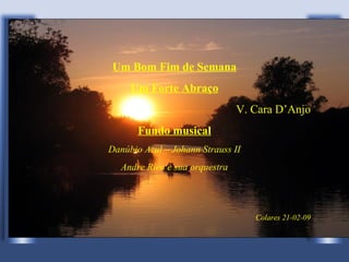 Um Bom Fim de Semana
     Um Forte Abraço
                                V. Cara D’Anjo
       Fundo musical
Danúbio Azul – Johann Strauss II
   Andre Rieu e sua orquestra




                                   Colares 21-02-09
 