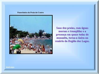 Panorâmica da Praia do Centro Suas dez praias, com águas mornas e tranqüilas e a presença em quase todas de monazita, torna-a única no cenário da Região dos Lagos. 