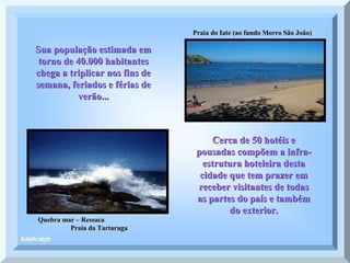 Praia do Iate (ao fundo Morro São João) Quebra mar – Ressaca  Praia da Tartaruga Sua população estimada em torno de 40.000 habitantes chega a triplicar nos fins de semana, feriados e férias de verão... Cerca de 50 hotéis e pousadas compõem a infra-estrutura hoteleira desta cidade que tem prazer em receber visitantes de todas as partes do país e também do exterior. 