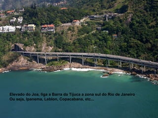 Elevado do Joa, liga a Barra da Tijuca a zona sul do Rio de Janeiro Ou seja, Ipanema, Leblon, Copacabana, etc...