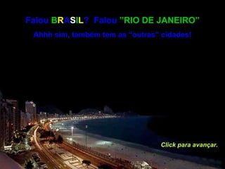 Falou  B R A S I L ?  Falou  ”RIO DE JANEIRO” Ahhh sim, também tem as “outras” cidades! Click para avançar. 