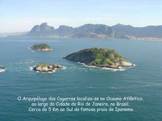 O Arquipélago das Cagarras localiza-se no Oceano Atlântico,  ao largo da Cidade do Rio de Janeiro, no Brasil.  Cerca de 5 ...
