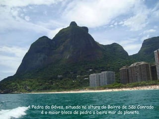 A Pedra da Gávea, situada na altura do Bairro de São Conrado é o maior bloco de pedra a beira mar do planeta. 