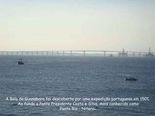 A Baía de Guanabara foi descoberta por uma expedição portuguesa em 1501.  Ao fundo a Ponte Presidente Costa e Silva, mais conhecida como Ponte Rio - Niterói. 