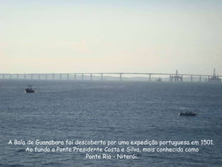 A Baía de Guanabara foi descoberta por uma expedição portuguesa em 1501.  Ao fundo a Ponte Presidente Costa e Silva, mais conhecida como Ponte Rio - Niterói. 