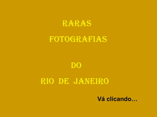 RARAS  FOTOGRAFIAS  DO RIO  DE  JANEIRO Vá clicando… 