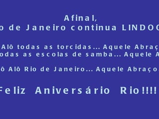 Afinal, O Rio de Janeiro continua LINDOOO!!!! Alô Alô todas as torcidas... Aquele Abraço... Alô Alô todas as escolas de samba... Aquele Abraço... Alô Alô Rio de Janeiro... Aquele Abraço... Feliz  Aniversário  Rio!!!! 