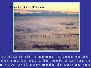 Ponte Rio-Niterói Contudo, infelizmente, algumas nuvens estão teimando em esconder sua beleza... Em meio a tantas maravilhas, seu povo está com medo de sair às ruas... 
