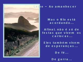 Leme – Ao amanhecer Mas o Rio está acordando... Afinal, não é só de festas que vivem  os  cariocas... Eles também vivem de esperanças... De fé... De garra... 