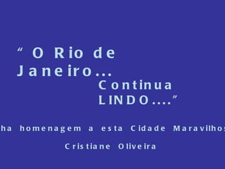 “ O Rio de Janeiro... Continua LINDO....” Minha  homenagem  a  esta  Cidade  Maravilhosa. Cristiane  Oliveira 