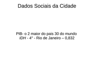 Dados Sociais da Cidade




PIB- o 2 maior do pais 30 do mundo
  IDH - 4° - Rio de Janeiro – 0,832
 