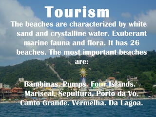 Tourism
The beaches are characterized by white
 sand and crystalline water. Exuberant
   marine fauna and flora. It has 26
 beaches. The most important beaches
                  are:

   Bambinas. Pumps. Four Islands.
   Mariscal. Sepultura. Porto da Vó.
  Canto Grande. Vermelha. Da Lagoa.
 