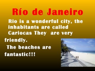 Río de Janeiro
  Rio is a wonderful city, the
  inhabitants are called
  Cariocas They are very
friendly.
 The beaches are
fantastic!!!
 