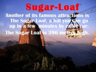 Sugar-Loaf
Another of its famous attractions is
  The Sugar Loaf, a hill you can go
 up in a few minutes by cable car.
The Sugar Loaf is 396 metres high.
 