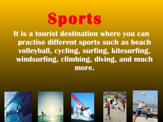 Sports
It is a tourist destination where you can
  practise different sports such as beach
  volleyball, cycling, surfing, kitesurfing,
 windsurfing, climbing, diving, and much
                    more.
 