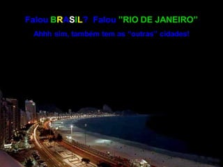 Falou BRASIL? Falou ”RIO DE JANEIRO”
Ahhh sim, também tem as “outras” cidades!

 