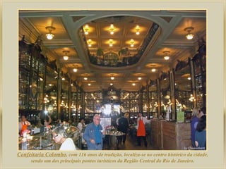 Confeitaria Colombo, com 116 anos de tradição, localiza-se no centro histórico da cidade,
sendo um dos principais pontos turísticos da Região Central do Rio de Janeiro.

 