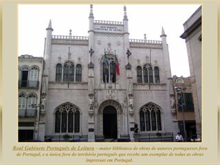 Real Gabinete Português de Leitura – maior biblioteca de obras de autores portugueses fora
de Portugal, e a única fora do território português que recebe um exemplar de todas as obras
impressas em Portugal.

 