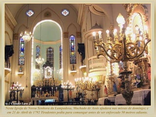 Nesta Igreja de Nossa Senhora da Lampadosa, Machado de Assis ajudava nas missas de domingo; e
em 21 de Abril de 1792 Tiradentes pediu para comungar antes de ser enforcado 50 metros adiante.

 