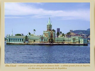Ilha Fiscal – celebrizou-se por ter abrigado um famoso baile – a última grande festa do Império,
seis dias antes da proclamação da República.

 