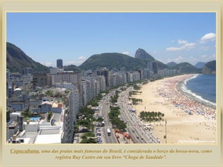 Copacabana, uma das praias mais famosas do Brasil, é considerada o berço da bossa-nova, como
registra Ruy Castro em seu livro “Chega de Saudade”.

 