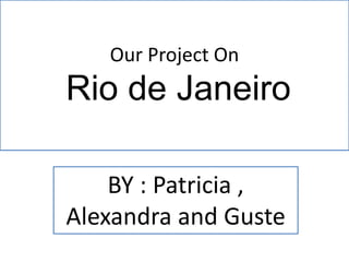 Our Project On
Rio de Janeiro
BY : Patricia ,
Alexandra and Guste
 
