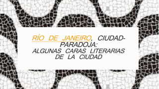 RÍO DE JANEIRO, CIUDAD-PARADOJA: 
ALGUNAS CARAS LITERARIAS 
DE LA CIUDAD 
 