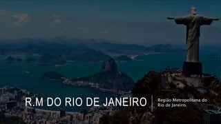 R.M DO RIO DE JANEIRO Região Metropolitana do
Rio de Janeiro.
 