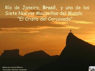 Río de Janeiro, Brasil, y una de las
   Siete Nuevas Maravillas del Mundo.
        “El Cristo del Corcovado”




Música por Astrud Gilberto
“Corcovado” (Noches Tranquilas)
 