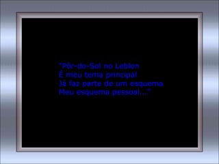 “Pôr-do-Sol no Leblon
É meu tema principal
Já faz parte de um esquema
Meu esquema pessoal...”
 