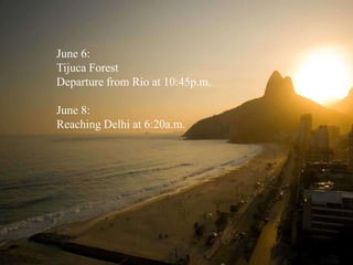 June 6:Tijuca ForestDeparture from Rio at 10:45p.m.June 8:Reaching Delhi at 6:20a.m.