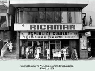 Cinema Ricamar na Av. Nossa Senhora de Copacabana.
                  Foto é de 1978.
 