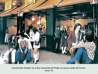 Lanchonete Chaplin na a Rua Visconde de Pirajá um pouco antes da Farme.
                                Anos 70.
 