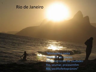               Rio de Janeiro “Minhaalma canta Vejoo Rio de Janeiro Estoumorrendo de saudades Rio, seumar, praiasemfim Rio, vocêfoifeitoprámim” 