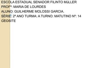 ESCOLA ESTADUAL SENADOR FILINTO MüLLERPROFª: MARIA DE LOURDESALUNO: GUILHERME MOLOSSI GARCIA.SÉRIE: 2º ANO TURMA: A TURNO: MATUTINO Nº: 14GEOSITE