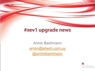 #xev1 upgradenews Armin Bachmann armin@artech.com.uy @arminbachmann 