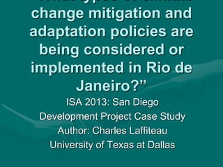 change mitigation and
adaptation policies are
being considered or
implemented in Rio de
Janeiro?”
ISA 2013: San Diego
Development Project Case Study
Author: Charles Laffiteau
University of Texas at Dallas
 