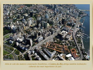 Além de sede das maiores corporações brasileiras, o Centro do Rio abriga também instituições
culturais das mais importantes do país .
 