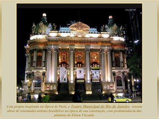 Com projeto inspirado na Ópera de Paris, o Teatro Municipal do Rio de Janeiro ostenta
obras de renomados artistas brasileiros na época de sua construção, com predominância das
pinturas de Eliseu Visconti.
 