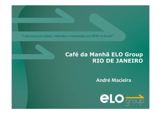 “Liderança em idéias, métodos e resultados em BPM no Brasil”
Café da Manhã ELO Group
RIO DE JANEIRO
André Macieira
 