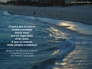 O que é que eu posso
contra o encanto
Desse amor
que eu nego tanto
Evito tanto
E que no entanto
Volta sempre a enfeitiçar
RETRATO EM BRANCO E PRETO
Composição em parceria
com Antonio Carlos Jobim
Praia da Barra da Tijuca
 