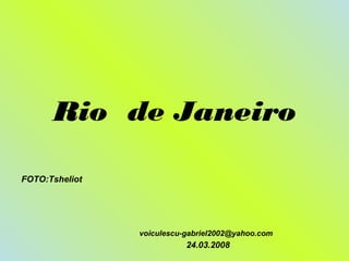 Rio de Janeiro
voiculescu-gabriel2002@yahoo.com
FOTO:Tsheliot
24.03.2008
 